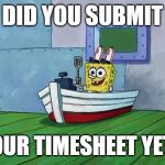 You Finish Those Errands Spongebob | DID YOU SUBMIT; YOUR TIMESHEET YET? | image tagged in you finish those errands spongebob | made w/ Imgflip meme maker