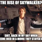Star Wars throwback | THE RISE OF SKYWALKER? SHIT, BACK IN MY DAY WHEN SOMEONE DIED IN A MOVIE THEY STAYED DEAD. | image tagged in han solo new star wars movie,star wars,starwars,han solo,skywalker | made w/ Imgflip meme maker