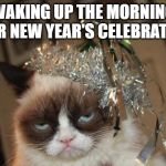 Grumpy Cat New Years | WAKING UP THE MORNING AFTER NEW YEAR'S CELEBRATIONS | image tagged in grumpy cat new years | made w/ Imgflip meme maker