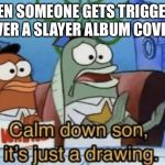Calm Down, Son. It's Just A Drawing. | WHEN SOMEONE GETS TRIGGERED OVER A SLAYER ALBUM COVER. | image tagged in calm down son it's just a drawing | made w/ Imgflip meme maker