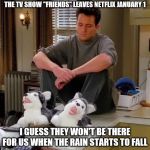 Sad Chandler | THE TV SHOW "FRIENDS" LEAVES NETFLIX JANUARY 1; I GUESS THEY WON'T BE THERE FOR US WHEN THE RAIN STARTS TO FALL | image tagged in sad chandler | made w/ Imgflip meme maker