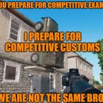PUBG Parking | YOU PREPARE FOR COMPETITIVE EXAMS; I PREPARE FOR COMPETITIVE CUSTOMS; WE ARE NOT THE SAME BRO | image tagged in pubg parking | made w/ Imgflip meme maker
