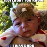 Confused af Baby | I WASN’T BORN YESTERDAY YOU KNOW; I WAS BORN LAST MONTH. | image tagged in confused af baby | made w/ Imgflip meme maker