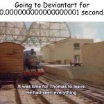 It was time for Thomas to leave. He had seen everything. | Going to Deviantart for 0.000000000000000001 second. | image tagged in it was time for thomas to leave he had seen everything | made w/ Imgflip meme maker