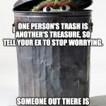 Much Trash, So Garbage | ONE PERSON'S TRASH IS ANOTHER'S TREASURE, SO TELL YOUR EX TO STOP WORRYING. SOMEONE OUT THERE IS BOUND TO LOVE THE HELL OUT OF YOUR TRASHY GARBAGE SELF. | image tagged in oscar the grouch in his garbage can,ex girlfriend,ex boyfriend,oscar the grouch | made w/ Imgflip meme maker