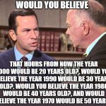 Through the Decades | WOULD YOU BELIEVE; THAT HOURS FROM NOW THE YEAR 2000 WOULD BE 20 YEARS OLD?, WOULD YOU BELIEVE THE YEAR 1990 WOULD BE 30 YEARS OLD?, WOULD YOU BELIEVE THE YEAR 1980 WOULD BE 40 YEARS OLD?, AND WOULD YOU BELIEVE THE YEAR 1970 WOULD BE 50 YEARS OLD? | image tagged in would you believe,happy new year | made w/ Imgflip meme maker