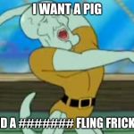 handsome squidward | I WANT A PIG; AND A ####### FLING FRICKER | image tagged in handsome squidward | made w/ Imgflip meme maker