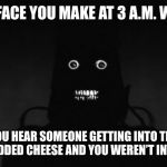 Dark Scary Boi | THE FACE YOU MAKE AT 3 A.M. WHEN; YOU HEAR SOMEONE GETTING INTO THE SHREDDED CHEESE AND YOU WEREN’T INVITED | image tagged in dark scary boi | made w/ Imgflip meme maker