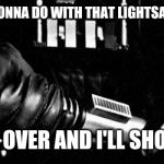 Darth Vader lightsaber | WHAT YOU GONNA DO WITH THAT LIGHTSABER DARTH? BEND OVER AND I'LL SHOW YA | image tagged in darth vader lightsaber | made w/ Imgflip meme maker