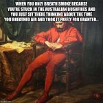 April's Fool | WHEN YOU ONLY BREATH SMOKE BECAUSE YOU’RE STUCK IN THE AUSTRALIAN BUSHFIRES AND YOU JUST SIT THERE THINKING ABOUT THE TIME YOU BREATHED AIR AND TOOK IT FREELY FOR GRANTED... | image tagged in april's fool | made w/ Imgflip meme maker