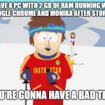 You're going to have a bad time | IF YOU HAVE A PC WITH 2 GB OF RAM RUNNING WINDOWS 10 WITH GOOGLE CHROME AND MONIKA AFTER STORY DDLC MOD; YOU'RE GONNA HAVE A BAD TIME | image tagged in you're going to have a bad time | made w/ Imgflip meme maker
