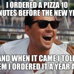 haha | I ORDERED A PIZZA 10 MINUTES BEFORE THE NEW YEAR; AND WHEN IT CAME I TOLD THEM I ORDERED IT A YEAR AGO | image tagged in haha | made w/ Imgflip meme maker