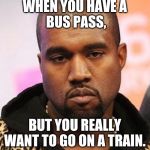 Bored kanye | WHEN YOU HAVE A
 BUS PASS, BUT YOU REALLY WANT TO GO ON A TRAIN. | image tagged in bored kanye | made w/ Imgflip meme maker