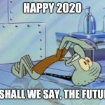 Squidward Future | HAPPY 2020; OR SHALL WE SAY, THE FUTURE? | image tagged in squidward future,2020,memes | made w/ Imgflip meme maker