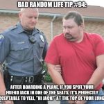 man get arrested | BAD RANDOM LIFE TIP #94:; AFTER BOARDING A PLANE, IF YOU SPOT YOUR FRIEND JACK IN ONE OF THE SEATS, IT'S PERFECTLY ACCEPTABLE TO YELL, "HI JACK!" AT THE TOP OF YOUR LUNGS. | image tagged in man get arrested | made w/ Imgflip meme maker