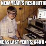 Geek | MY NEW YEAR'S RESOLUTION? SAME AS LAST YEAR'S: 640 X 480 | image tagged in geek | made w/ Imgflip meme maker