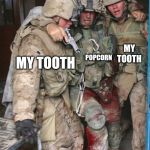 Wounded Soldier | MY TOOTH; POPCORN; MY TOOTH | image tagged in wounded soldier | made w/ Imgflip meme maker