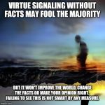 Virtue Signaling | VIRTUE SIGNALING WITHOUT FACTS MAY FOOL THE MAJORITY; BUT IT WON'T IMPROVE THE WORLD, CHANGE THE FACTS OR MAKE YOUR OPINION RIGHT.  FAILING TO SEE THIS IS NOT SMART BY ANY MEASURE. | image tagged in dream negotiations,virtue signalling,special kind of stupid,woke,dumb people | made w/ Imgflip meme maker