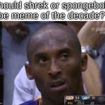 Questionable Strategy Kobe | should shrek or spongebob be meme of the decade? | image tagged in memes,questionable strategy kobe,basketball,kobe bryant,question,confused | made w/ Imgflip meme maker