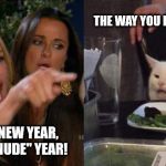 Woman Screaming at Cat | THE WAY YOU DO IT ANYWAY... IT'S HAPPY NEW YEAR, NOT HAPPY "NUDE" YEAR! | image tagged in woman screaming at cat | made w/ Imgflip meme maker