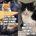 Cats class | IS THIS THE CLASS TO LEARN HOW TO MAKE MY D&D CHARACTER; NO. IT'S MATH, BUT YOU WILL NEED THAT TOO | image tagged in cats class | made w/ Imgflip meme maker