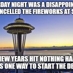Happy New Year everyone! My Happy New Years did not work out to well :C | YESTERDAY NIGHT WAS A DISAPPOINTMENT THEY CANCELLED THE FIREWORKS AT SEATTLE. WHEN NEW YEARS HIT NOTHING HAPPENED , THATS ONE WAY TO START THE DECADE. | image tagged in seattle,memes,dissapointed,fireworks,happy new year | made w/ Imgflip meme maker