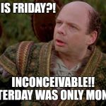 Princess Bride Vizzini | TODAY IS FRIDAY?! INCONCEIVABLE!!
YESTERDAY WAS ONLY MONDAY | image tagged in princess bride vizzini | made w/ Imgflip meme maker