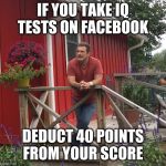 Pondering | IF YOU TAKE IQ TESTS ON FACEBOOK DEDUCT 40 POINTS FROM YOUR SCORE | image tagged in pondering | made w/ Imgflip meme maker
