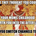 Ancient egypt | IN EGYPT THEY THOUGHT YOU COULD TAKE-; YOUR MOMS CHILDHOOD; WITH YOU INTO THE AFTER LIFE; WHEN YOU SWITCH CHANNELS TO FAST | image tagged in ancient egypt | made w/ Imgflip meme maker