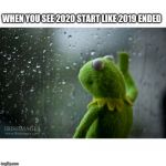 Year end | WHEN YOU SEE 2020 START LIKE 2019 ENDED | image tagged in kermit the frog rainy day | made w/ Imgflip meme maker