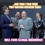 Dr.Evil Democrats are laughing at you | ...AND THEN I TOLD THEM THAT RAISING GASOLINE TAXES; WILL CURE GLOBAL WARMING!! | image tagged in dr evil  crew laugh at you | made w/ Imgflip meme maker