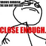 Close Enough | THROWS RUBBISH IN THE BIN BUT MISSES | image tagged in memes,close enough | made w/ Imgflip meme maker