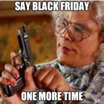 Madea With a Gun | SAY BLACK FRIDAY; ONE MORE TIME | image tagged in madea with a gun | made w/ Imgflip meme maker