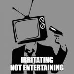 Today's television | IRRITATING
NOT ENTERTAINING | image tagged in tv shows | made w/ Imgflip meme maker