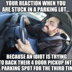 Attention "backup to park" proponents. You need to learn how to backup first before you hold up traffic for 5 minutes at Walmart | YOUR REACTION WHEN YOU ARE STUCK IN A PARKING LOT... BECAUSE AN IDIOT IS TRYING TO BACK THEIR 4 DOOR PICKUP INTO A PARKING SPOT FOR THE THIRD TIME | image tagged in angry driver | made w/ Imgflip meme maker