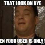 tom hanks green mile pee face | THAT LOOK ON NYE; WHEN YOUR UBER IS ONLY $25 | image tagged in tom hanks green mile pee face | made w/ Imgflip meme maker