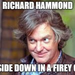 Creepy Condescending James May | RICHARD HAMMOND; UPSIDE DOWN IN A FIREY CAR | image tagged in creepy condescending james may | made w/ Imgflip meme maker