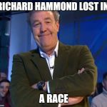 Jeremy Clarkson Smug | RICHARD HAMMOND LOST IN; A RACE | image tagged in jeremy clarkson smug | made w/ Imgflip meme maker