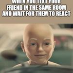 Baby Mr clean | WHEN YOU TEXT YOUR FRIEND IN THE SAME ROOM AND WAIT FOR THEM TO REACT | image tagged in baby mr clean | made w/ Imgflip meme maker