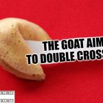 The Goat Aims To Double Cross You | THE GOAT AIMS TO DOUBLE CROSS YOU | image tagged in fortune cookie | made w/ Imgflip meme maker