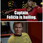 Star Trek Bye Felicia | Captain, Felicia is hailing. Tell her bye. | image tagged in star trek hailing,memes | made w/ Imgflip meme maker