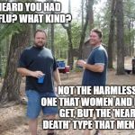 got the flu? | I HEARD YOU HAD THE FLU? WHAT KIND? NOT THE HARMLESS ONE THAT WOMEN AND KIDS GET, BUT THE 'NEAR DEATH' TYPE THAT MEN GET. | image tagged in two guys,men's flu,two types of flu | made w/ Imgflip meme maker