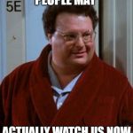 newman | PEOPLE MAY; ACTUALLY WATCH US NOW | image tagged in newman | made w/ Imgflip meme maker