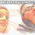 Wut The F Is Happening?!? | WHEN HE FINALLY FINDS IT | image tagged in wut the f is happening | made w/ Imgflip meme maker