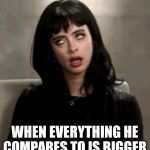 Kristen Ritter eye roll | WHEN EVERYTHING HE COMPARES TO IS BIGGER | image tagged in kristen ritter eye roll | made w/ Imgflip meme maker