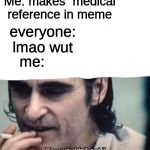 You Wouldnt get it | Me: makes  medical reference in meme; everyone: lmao wut; me: | image tagged in you wouldnt get it | made w/ Imgflip meme maker