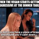 Vegans | WHEN THE VEGAN STARTS GETTING AGGRESSIVE AT THE DINNER TABLE: | image tagged in why don't you have a piece of bread and maybe you'll calm down,vegan,dinner | made w/ Imgflip meme maker