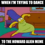 mlg marge simpsons | WHEN I'M TRYING TO DANCE; TO THE HOWARD ALIEN MEME | image tagged in mlg marge simpsons | made w/ Imgflip meme maker