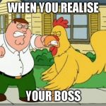 Perter and Chicken | WHEN YOU REALISE; YOUR BOSS | image tagged in perter and chicken | made w/ Imgflip meme maker