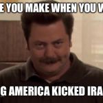 Ron Swanson  | THE FACE YOU MAKE WHEN YOU WAKE UP; KNOWING AMERICA KICKED IRAN’S ASS! | image tagged in ron swanson | made w/ Imgflip meme maker